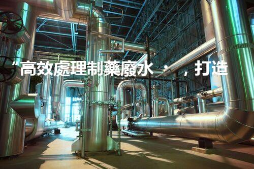 “高效處理制藥廢水，打造清潔生產(chǎn)新標(biāo)準(zhǔn)”